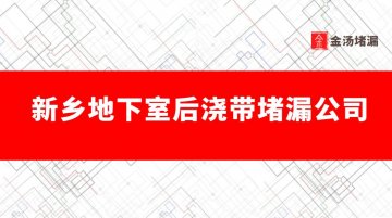 新鄉(xiāng)地下室后澆帶堵漏公司有哪些,哪家好