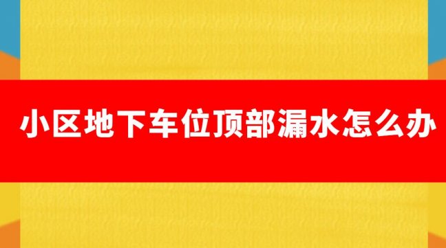 車位上面漏水怎么修(地下車庫頂板漏水怎么處理)